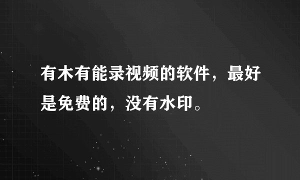 有木有能录视频的软件，最好是免费的，没有水印。