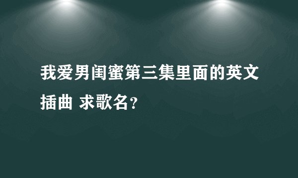 我爱男闺蜜第三集里面的英文插曲 求歌名？