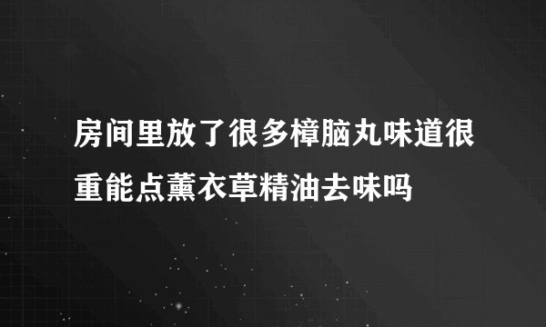 房间里放了很多樟脑丸味道很重能点薰衣草精油去味吗