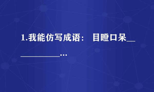 1.我能仿写成语： 目瞪口呆________________________________ 侃侃而谈______________________________