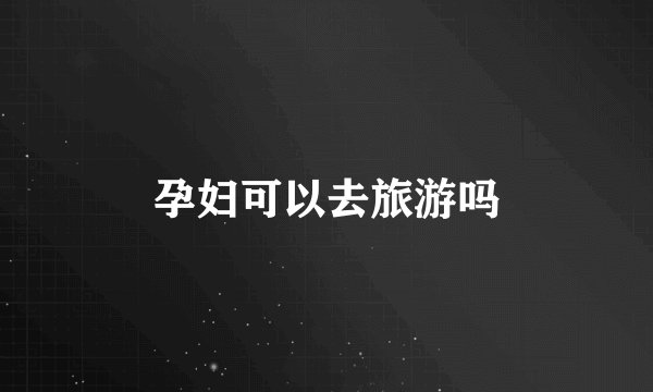 孕妇可以去旅游吗
