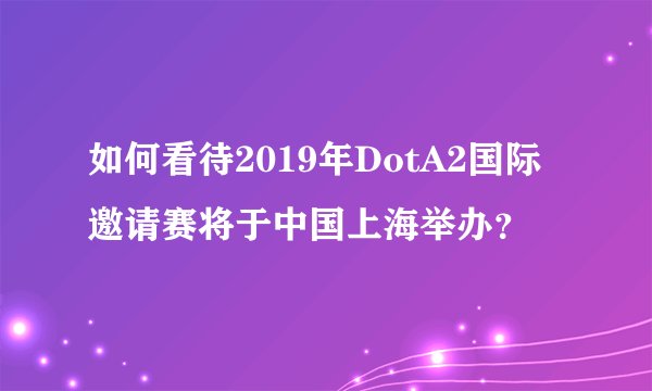 如何看待2019年DotA2国际邀请赛将于中国上海举办?