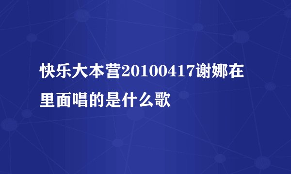 快乐大本营20100417谢娜在里面唱的是什么歌