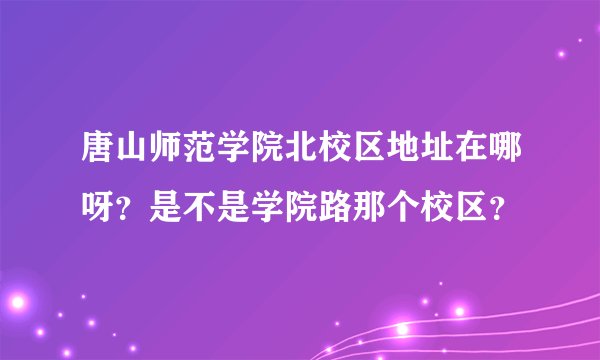 唐山师范学院北校区地址在哪呀？是不是学院路那个校区？