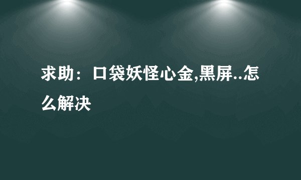 求助：口袋妖怪心金,黑屏..怎么解决