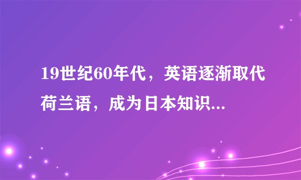 19世纪60年代，英语逐渐取代荷兰语，成为日本知识分子使用的主要西方语言。1867年后，日本对词典的编纂渐趋重视，出版了大批高质量的英日、法日、俄日、德日等词典。这表明，日本向西方的学习（　　）A.以文化交流为主要途径B.以外语学习为重要内容C.受到了欧洲列强的牵制D.着眼于吸收各国的长处