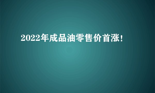 2022年成品油零售价首涨！