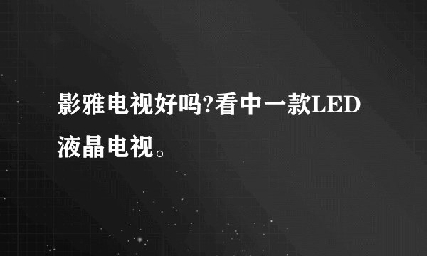 影雅电视好吗?看中一款LED液晶电视。