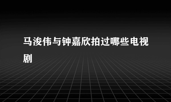 马浚伟与钟嘉欣拍过哪些电视剧