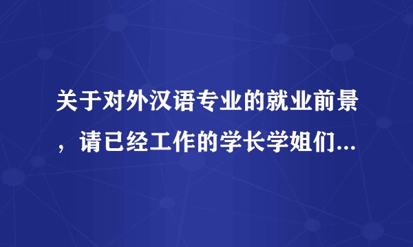 关于对外汉语专业的就业前景，请已经工作的学长学姐们进来回答下～