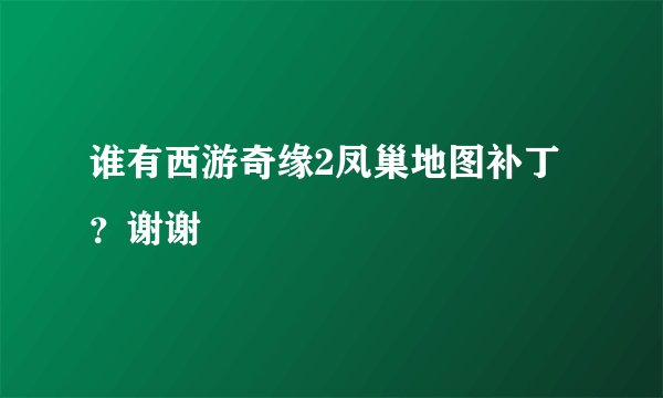 谁有西游奇缘2凤巢地图补丁？谢谢