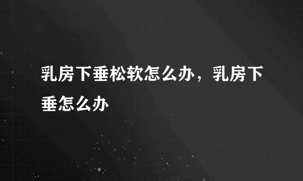 乳房下垂松软怎么办，乳房下垂怎么办