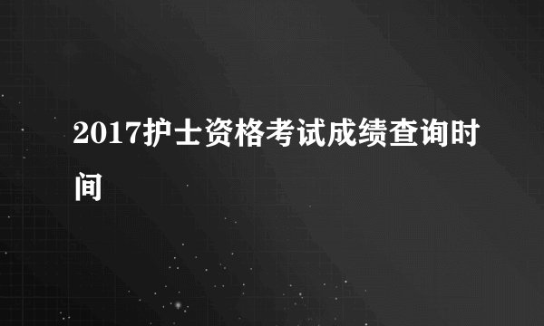 2017护士资格考试成绩查询时间