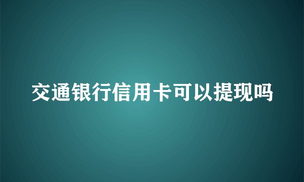 交通银行信用卡可以提现吗