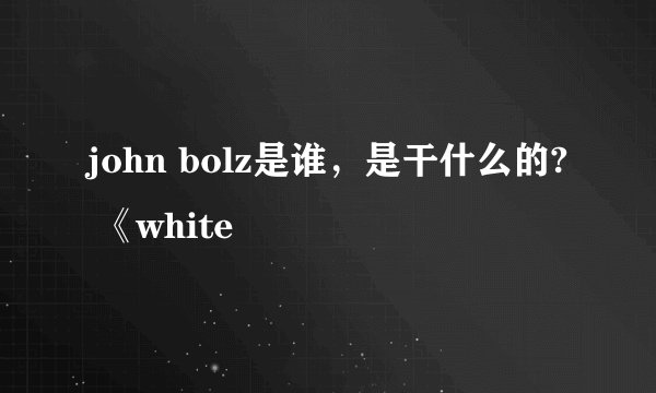 john bolz是谁，是干什么的? 《white