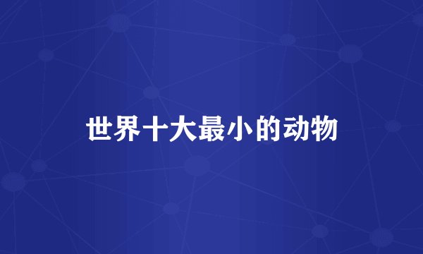 世界十大最小的动物