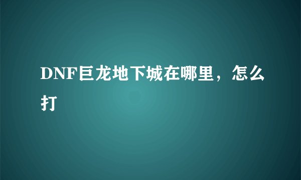 DNF巨龙地下城在哪里，怎么打