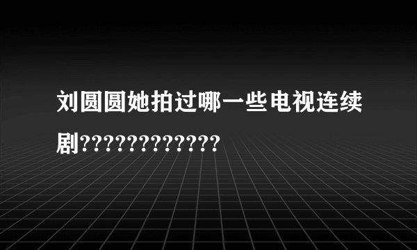 刘圆圆她拍过哪一些电视连续剧????????????