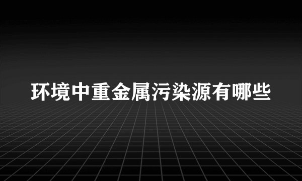 环境中重金属污染源有哪些
