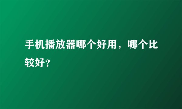 手机播放器哪个好用，哪个比较好？