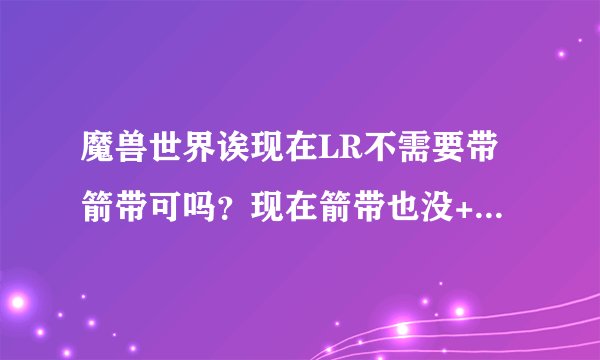 魔兽世界诶现在LR不需要带箭带可吗？现在箭带也没+攻速了？