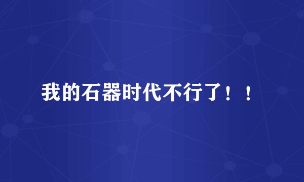 我的石器时代不行了！！