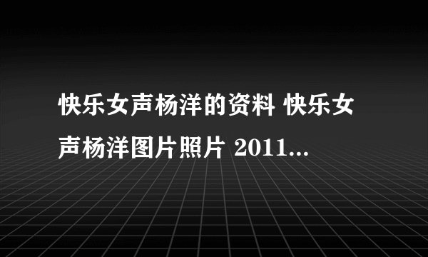 快乐女声杨洋的资料 快乐女声杨洋图片照片 2011快乐女声杨洋qq号