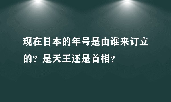 现在日本的年号是由谁来订立的？是天王还是首相？