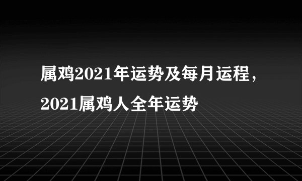 属鸡2021年运势及每月运程，2021属鸡人全年运势