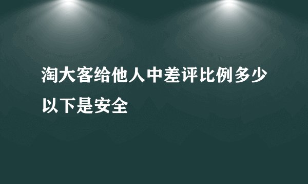 淘大客给他人中差评比例多少以下是安全