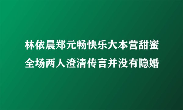 林依晨郑元畅快乐大本营甜蜜全场两人澄清传言并没有隐婚