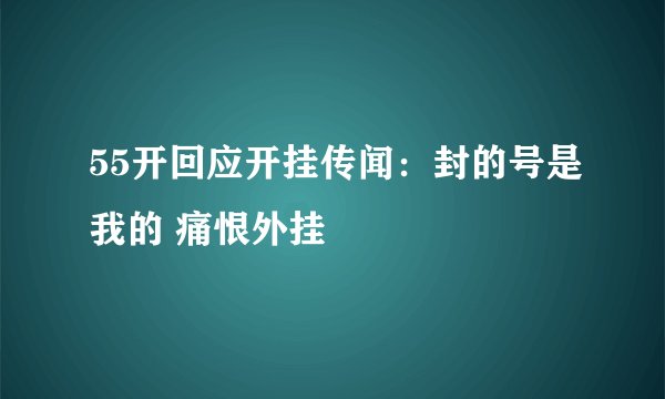 55开回应开挂传闻：封的号是我的 痛恨外挂