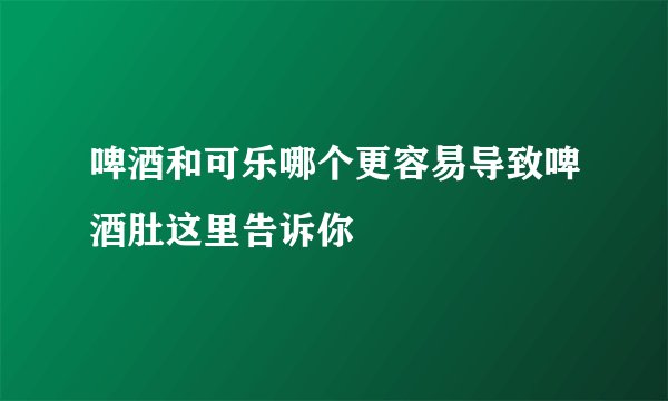 啤酒和可乐哪个更容易导致啤酒肚这里告诉你
