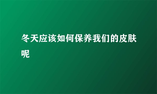 冬天应该如何保养我们的皮肤呢