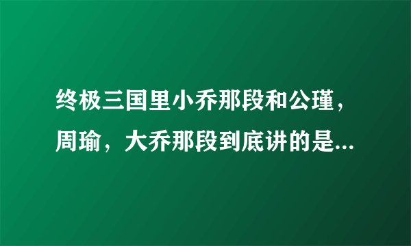 终极三国里小乔那段和公瑾，周瑜，大乔那段到底讲的是什么意思啊？