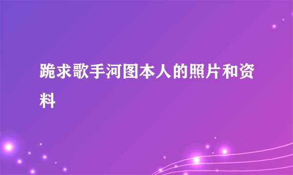 跪求歌手河图本人的照片和资料