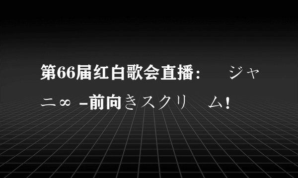 第66届红白歌会直播：関ジャニ∞ -前向きスクリーム！