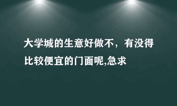 大学城的生意好做不，有没得比较便宜的门面呢,急求