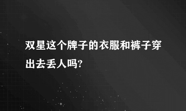 双星这个牌子的衣服和裤子穿出去丢人吗?
