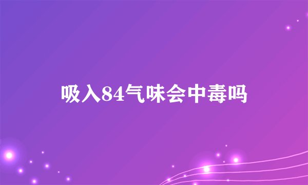 吸入84气味会中毒吗