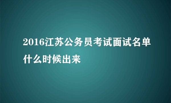 2016江苏公务员考试面试名单什么时候出来