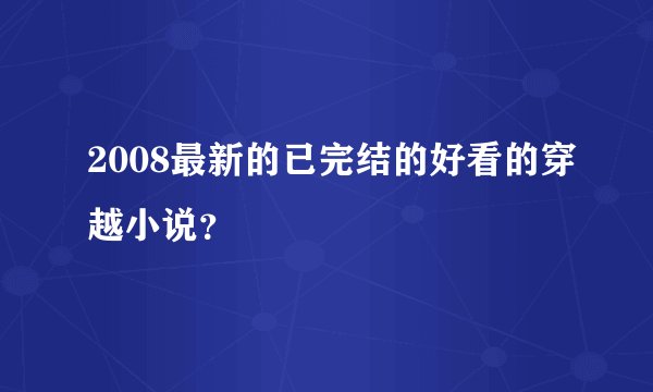 2008最新的已完结的好看的穿越小说？