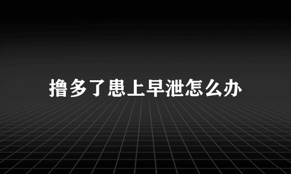 撸多了患上早泄怎么办