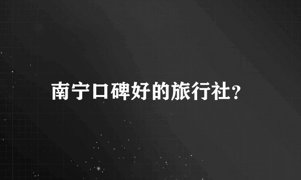 南宁口碑好的旅行社？
