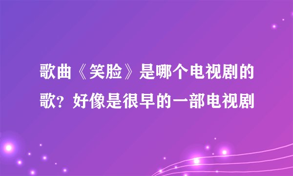 歌曲《笑脸》是哪个电视剧的歌？好像是很早的一部电视剧