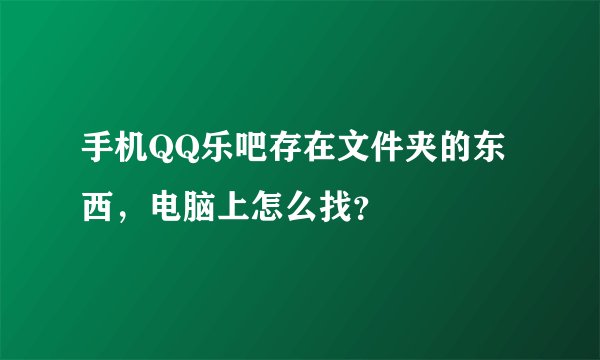 手机QQ乐吧存在文件夹的东西，电脑上怎么找？