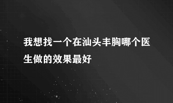 我想找一个在汕头丰胸哪个医生做的效果最好