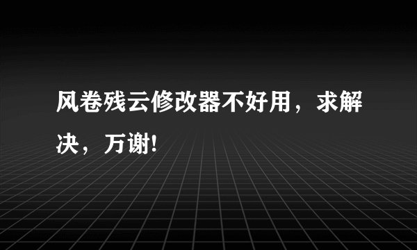 风卷残云修改器不好用，求解决，万谢!