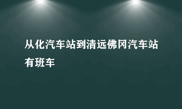 从化汽车站到清远佛冈汽车站有班车