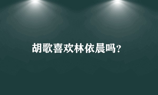 胡歌喜欢林依晨吗？